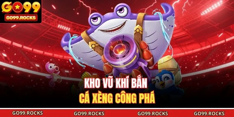 Kho vũ khí Bắn Cá Xèng công phá