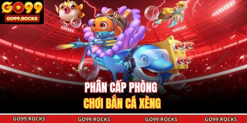 Phân cấp phòng chơi Bắn Cá Xèng